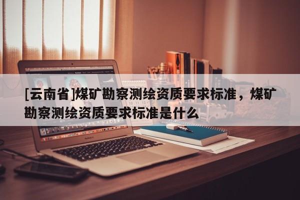 [云南省]煤礦勘察測(cè)繪資質(zhì)要求標(biāo)準(zhǔn)，煤礦勘察測(cè)繪資質(zhì)要求標(biāo)準(zhǔn)是什么