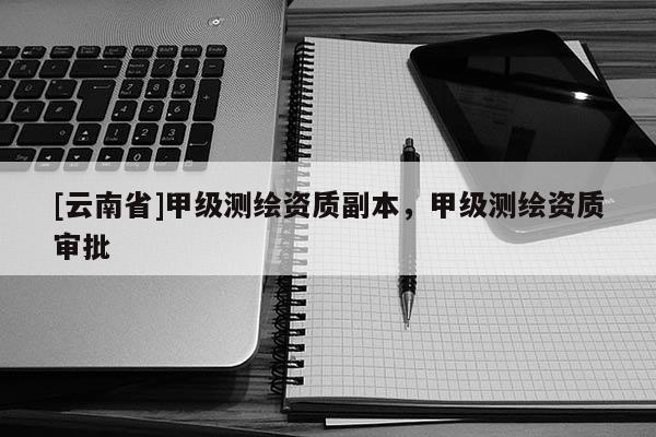 [云南省]甲級測繪資質(zhì)副本，甲級測繪資質(zhì)審批