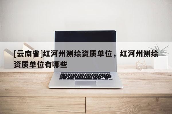[云南省]紅河州測繪資質(zhì)單位，紅河州測繪資質(zhì)單位有哪些