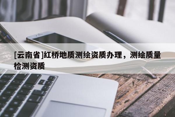 [云南省]紅橋地質(zhì)測(cè)繪資質(zhì)辦理，測(cè)繪質(zhì)量檢測(cè)資質(zhì)