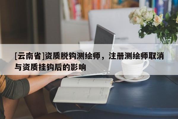 [云南省]資質(zhì)脫鉤測(cè)繪師，注冊(cè)測(cè)繪師取消與資質(zhì)掛鉤后的影響
