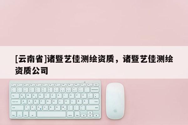[云南省]諸暨藝佳測(cè)繪資質(zhì)，諸暨藝佳測(cè)繪資質(zhì)公司