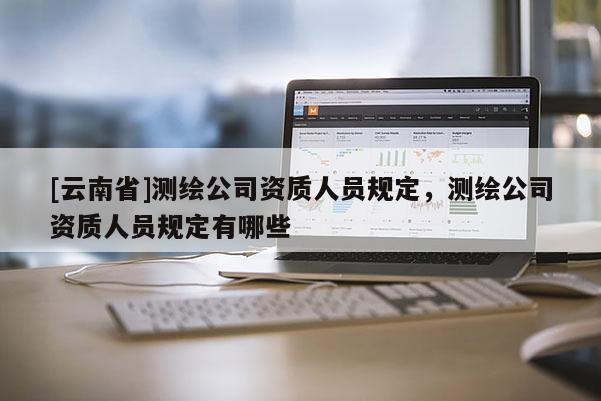 [云南省]測繪公司資質(zhì)人員規(guī)定，測繪公司資質(zhì)人員規(guī)定有哪些