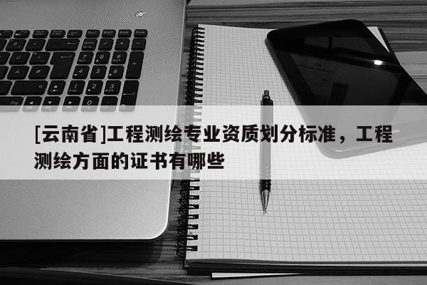 [云南省]工程測繪專業(yè)資質(zhì)劃分標準，工程測繪方面的證書有哪些