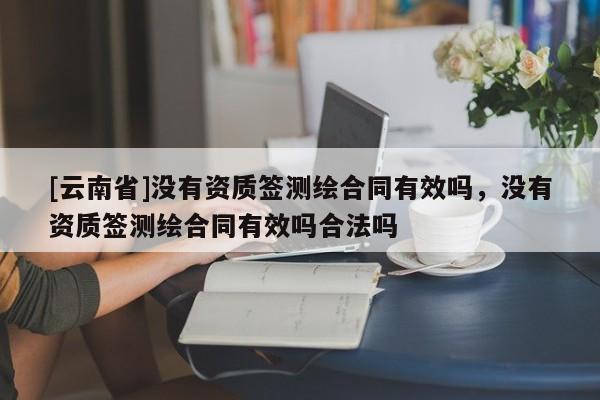 [云南省]沒(méi)有資質(zhì)簽測(cè)繪合同有效嗎，沒(méi)有資質(zhì)簽測(cè)繪合同有效嗎合法嗎