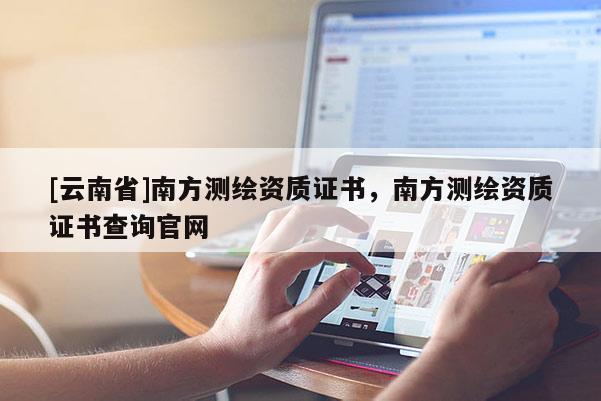 [云南省]南方測(cè)繪資質(zhì)證書(shū)，南方測(cè)繪資質(zhì)證書(shū)查詢(xún)官網(wǎng)