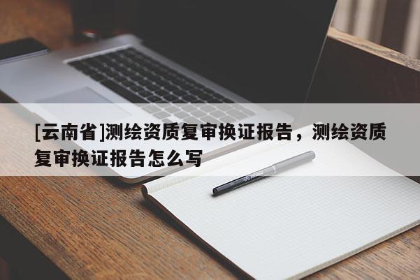 [云南省]測繪資質復審換證報告，測繪資質復審換證報告怎么寫
