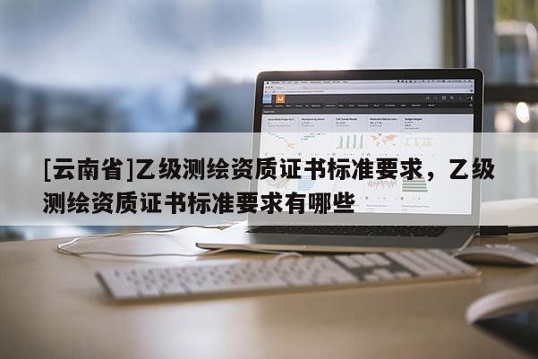 [云南省]乙級測繪資質證書標準要求，乙級測繪資質證書標準要求有哪些