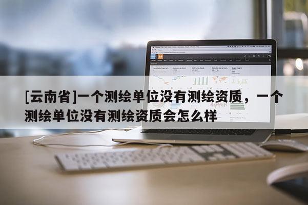 [云南省]一個(gè)測(cè)繪單位沒有測(cè)繪資質(zhì)，一個(gè)測(cè)繪單位沒有測(cè)繪資質(zhì)會(huì)怎么樣