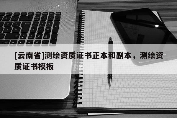 [云南省]測繪資質證書正本和副本，測繪資質證書模板