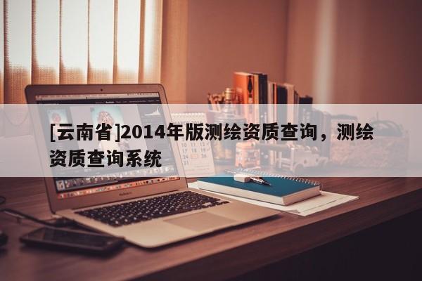 [云南省]2014年版測(cè)繪資質(zhì)查詢，測(cè)繪資質(zhì)查詢系統(tǒng)