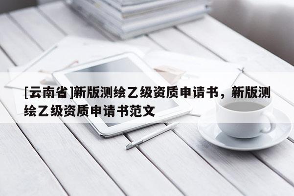 [云南省]新版測繪乙級資質(zhì)申請書，新版測繪乙級資質(zhì)申請書范文