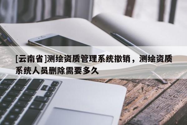 [云南省]測繪資質(zhì)管理系統(tǒng)撤銷，測繪資質(zhì)系統(tǒng)人員刪除需要多久