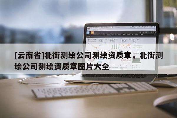 [云南省]北街測繪公司測繪資質(zhì)章，北街測繪公司測繪資質(zhì)章圖片大全