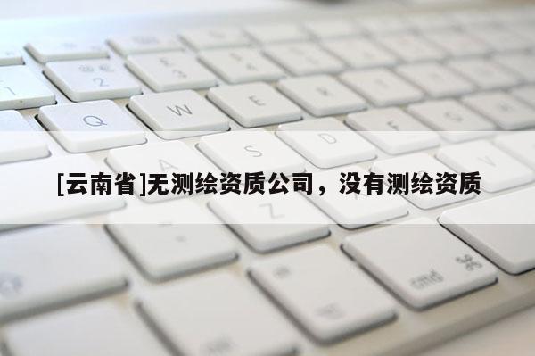 [云南省]無測繪資質(zhì)公司，沒有測繪資質(zhì)