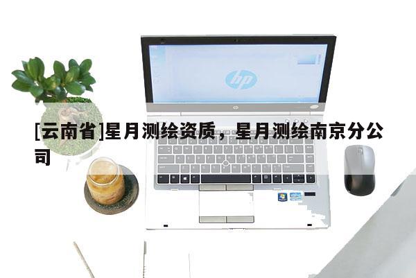 [云南省]星月測繪資質，星月測繪南京分公司