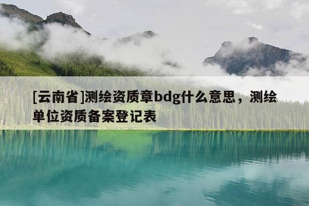 [云南省]測繪資質(zhì)章bdg什么意思，測繪單位資質(zhì)備案登記表