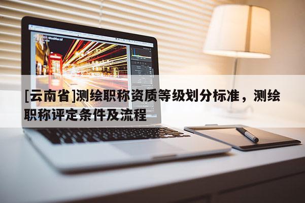 [云南省]測(cè)繪職稱(chēng)資質(zhì)等級(jí)劃分標(biāo)準(zhǔn)，測(cè)繪職稱(chēng)評(píng)定條件及流程