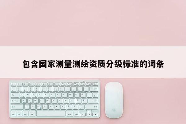 包含國(guó)家測(cè)量測(cè)繪資質(zhì)分級(jí)標(biāo)準(zhǔn)的詞條
