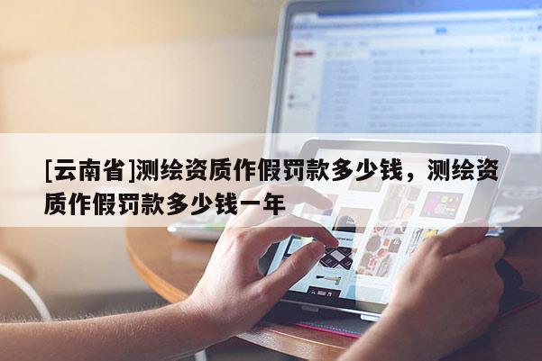 [云南省]測繪資質作假罰款多少錢，測繪資質作假罰款多少錢一年