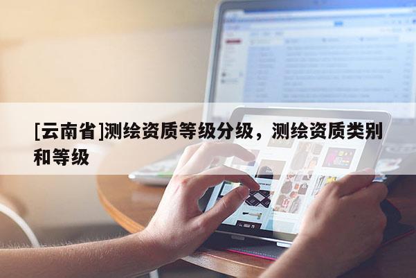 [云南省]測繪資質(zhì)等級分級，測繪資質(zhì)類別和等級