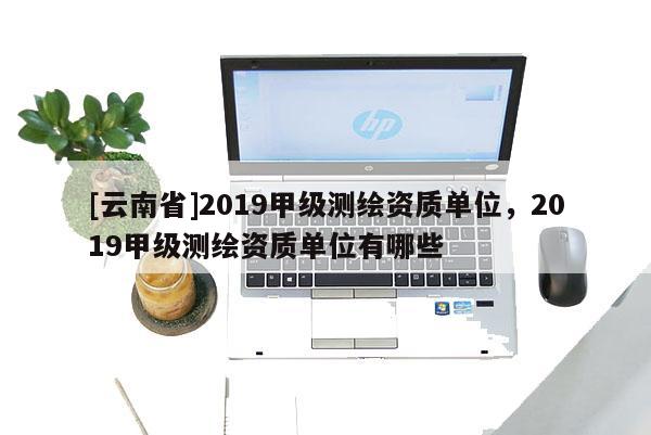 [云南省]2019甲級測繪資質(zhì)單位，2019甲級測繪資質(zhì)單位有哪些