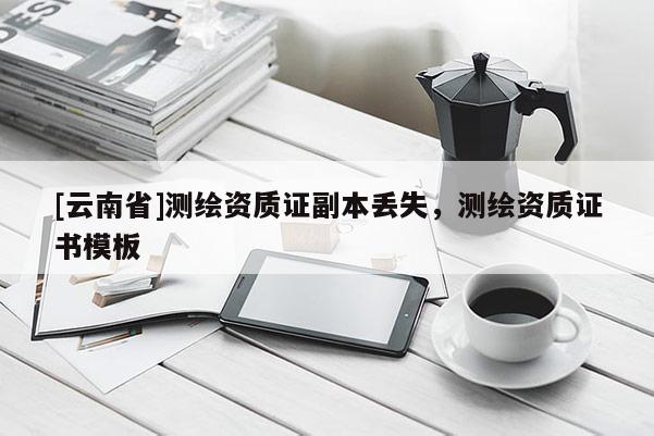 [云南省]測(cè)繪資質(zhì)證副本丟失，測(cè)繪資質(zhì)證書模板