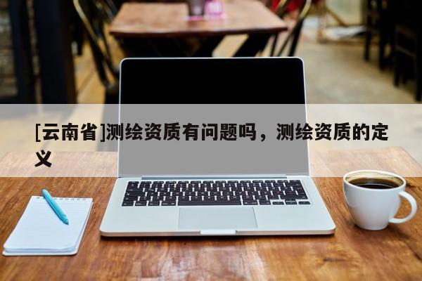 [云南省]測繪資質有問題嗎，測繪資質的定義