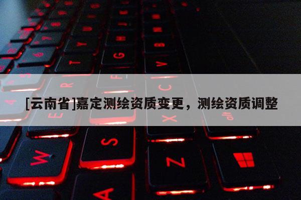 [云南省]嘉定測(cè)繪資質(zhì)變更，測(cè)繪資質(zhì)調(diào)整