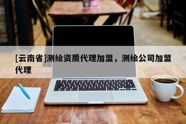 [云南省]測(cè)繪資質(zhì)代理加盟，測(cè)繪公司加盟代理