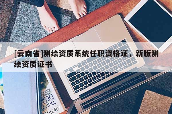 [云南省]測繪資質(zhì)系統(tǒng)任職資格證，新版測繪資質(zhì)證書