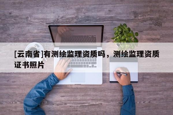 [云南省]有測繪監(jiān)理資質(zhì)嗎，測繪監(jiān)理資質(zhì)證書照片
