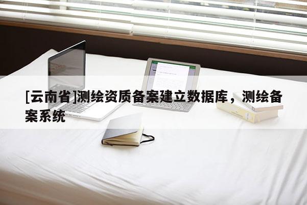 [云南省]測(cè)繪資質(zhì)備案建立數(shù)據(jù)庫，測(cè)繪備案系統(tǒng)
