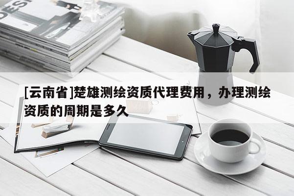 [云南省]楚雄測(cè)繪資質(zhì)代理費(fèi)用，辦理測(cè)繪資質(zhì)的周期是多久