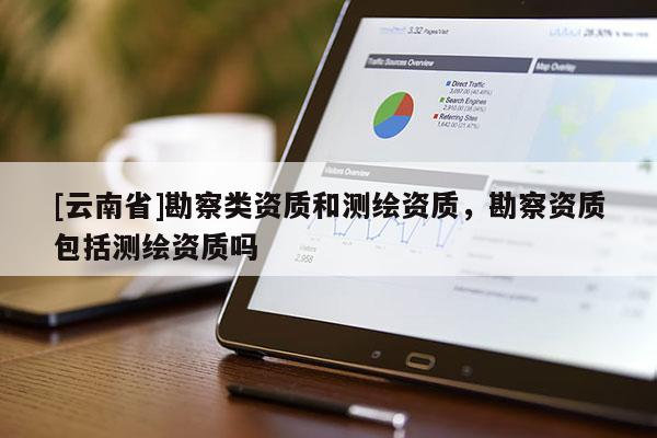[云南省]勘察類資質(zhì)和測(cè)繪資質(zhì)，勘察資質(zhì)包括測(cè)繪資質(zhì)嗎