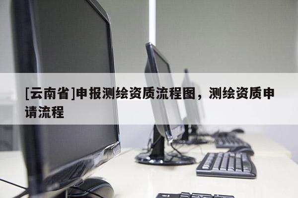 [云南省]申報測繪資質(zhì)流程圖，測繪資質(zhì)申請流程