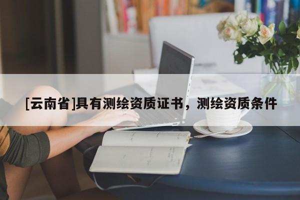 [云南省]具有測繪資質(zhì)證書，測繪資質(zhì)條件