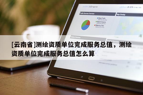 [云南省]測繪資質(zhì)單位完成服務(wù)總值，測繪資質(zhì)單位完成服務(wù)總值怎么算