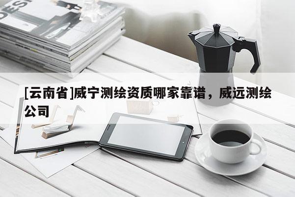 [云南省]威寧測繪資質(zhì)哪家靠譜，威遠(yuǎn)測繪公司