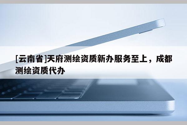 [云南省]天府測繪資質(zhì)新辦服務(wù)至上，成都測繪資質(zhì)代辦
