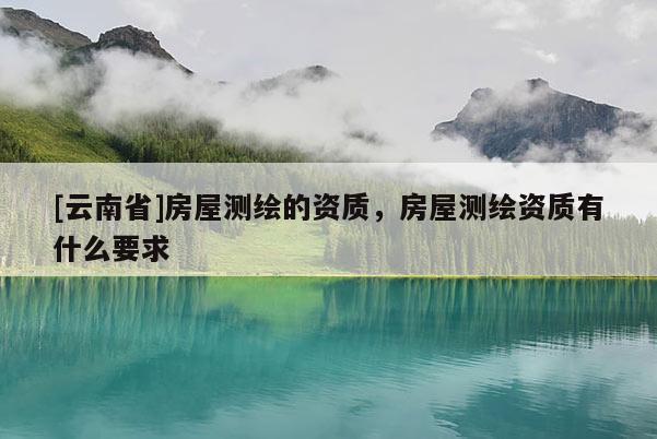 [云南省]房屋測繪的資質，房屋測繪資質有什么要求