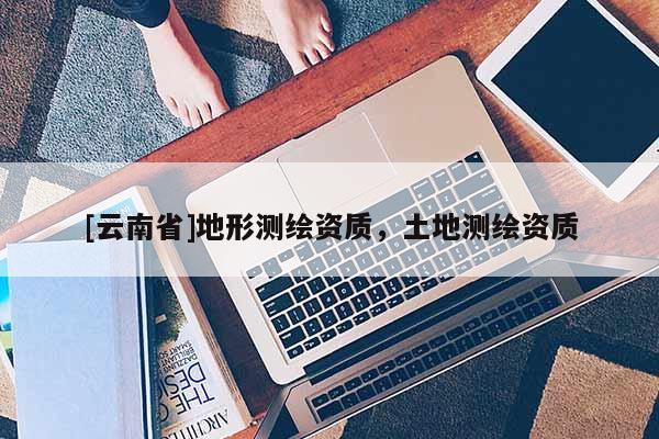[云南省]地形測繪資質(zhì)，土地測繪資質(zhì)