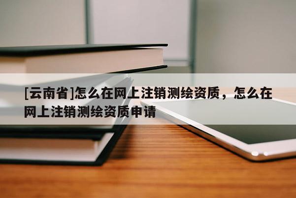 [云南省]怎么在網(wǎng)上注銷測繪資質(zhì)，怎么在網(wǎng)上注銷測繪資質(zhì)申請