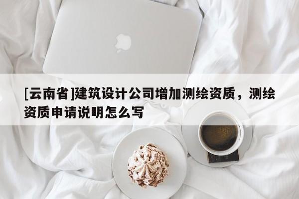 [云南省]建筑設(shè)計(jì)公司增加測(cè)繪資質(zhì)，測(cè)繪資質(zhì)申請(qǐng)說明怎么寫