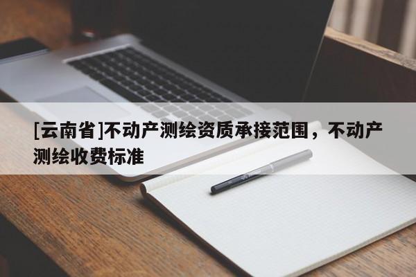 [云南省]不動(dòng)產(chǎn)測繪資質(zhì)承接范圍，不動(dòng)產(chǎn)測繪收費(fèi)標(biāo)準(zhǔn)