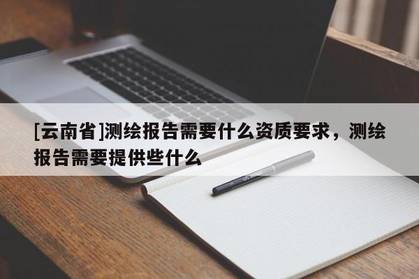 [云南省]測(cè)繪報(bào)告需要什么資質(zhì)要求，測(cè)繪報(bào)告需要提供些什么