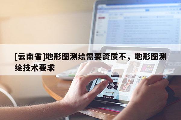 [云南省]地形圖測繪需要資質(zhì)不，地形圖測繪技術(shù)要求