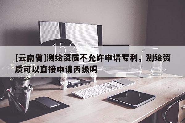 [云南省]測繪資質(zhì)不允許申請專利，測繪資質(zhì)可以直接申請丙級嗎