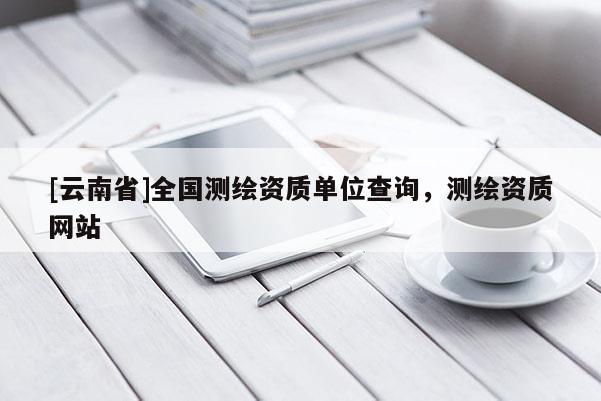 [云南省]全國測繪資質(zhì)單位查詢，測繪資質(zhì)網(wǎng)站