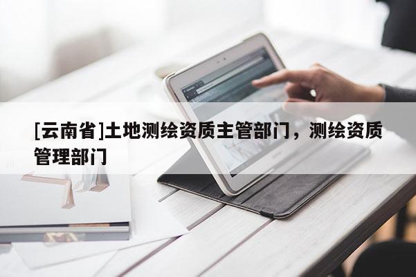 [云南省]土地測(cè)繪資質(zhì)主管部門(mén)，測(cè)繪資質(zhì)管理部門(mén)